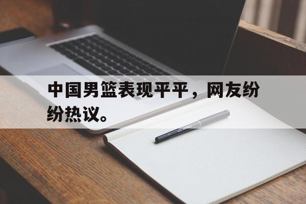 乐鱼登录-中国男篮表现平平，网友纷纷热议。