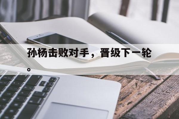 乐鱼登录-孙杨击败对手，晋级下一轮。
