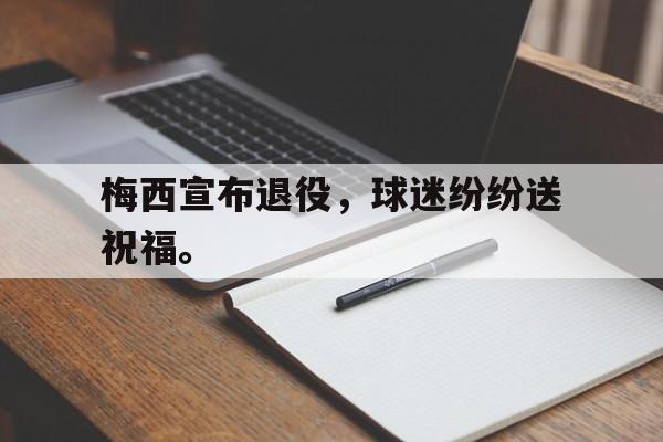 乐鱼登录-梅西宣布退役，球迷纷纷送祝福。