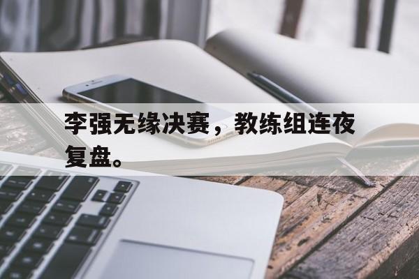 乐鱼官方网站-李强无缘决赛，教练组连夜复盘。