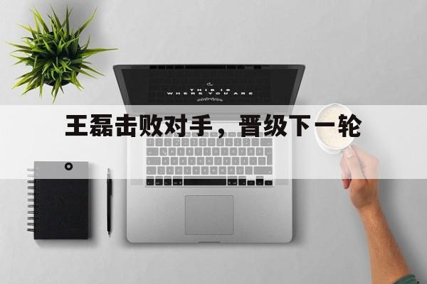 乐鱼登录-王磊击败对手，晋级下一轮。