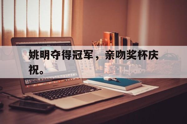 乐鱼登录-姚明夺得冠军，亲吻奖杯庆祝。