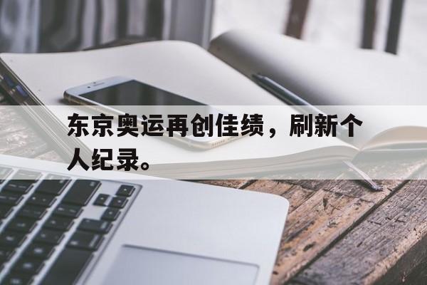 乐鱼体育-东京奥运再创佳绩，刷新个人纪录。