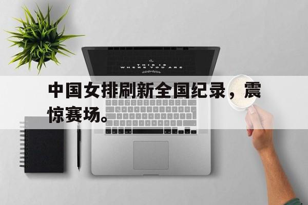 乐鱼官方网站-中国女排刷新全国纪录，震惊赛场。