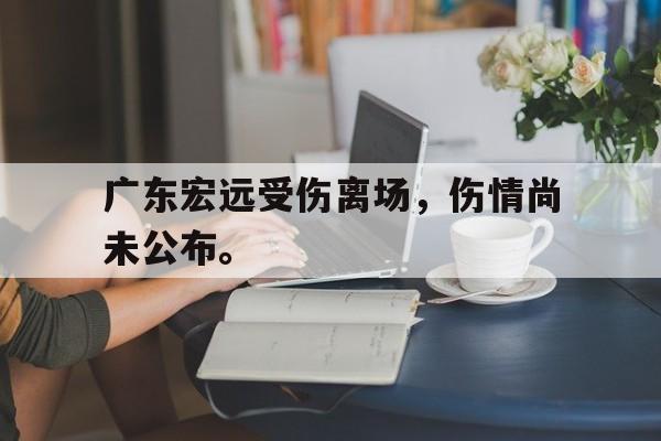 乐鱼体育-广东宏远受伤离场，伤情尚未公布。