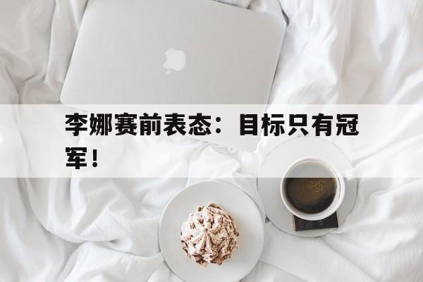 乐鱼登录-李娜赛前表态：目标只有冠军！