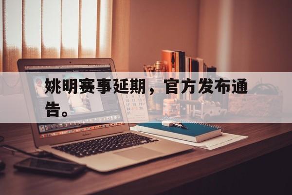 乐鱼登录-姚明赛事延期，官方发布通告。