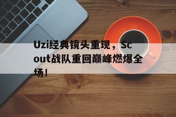 乐鱼-Uzi经典镜头重现，Scout战队重回巅峰燃爆全场！