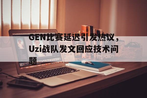乐鱼-GEN比赛延迟引发热议，Uzi战队发文回应技术问题