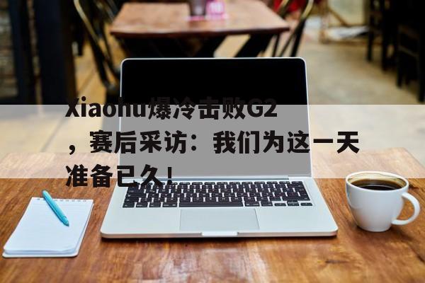 乐鱼官方网站-Xiaohu爆冷击败G2，赛后采访：我们为这一天准备已久！