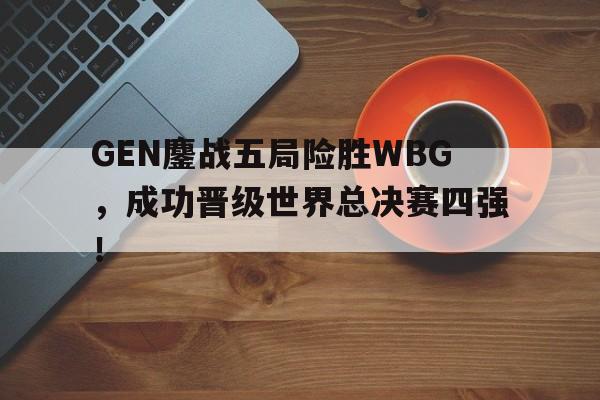 乐鱼官方网站-GEN鏖战五局险胜WBG，成功晋级世界总决赛四强！