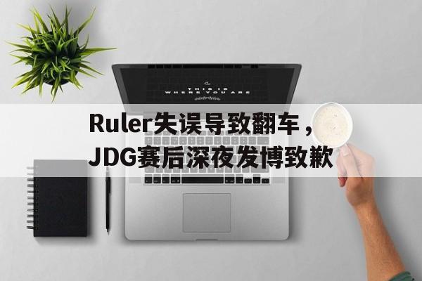 乐鱼官方网站-Ruler失误导致翻车，JDG赛后深夜发博致歉