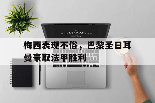 乐鱼-梅西表现不俗，巴黎圣日耳曼豪取法甲胜利