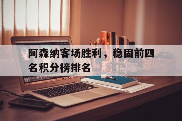 乐鱼-阿森纳客场胜利，稳固前四名积分榜排名
