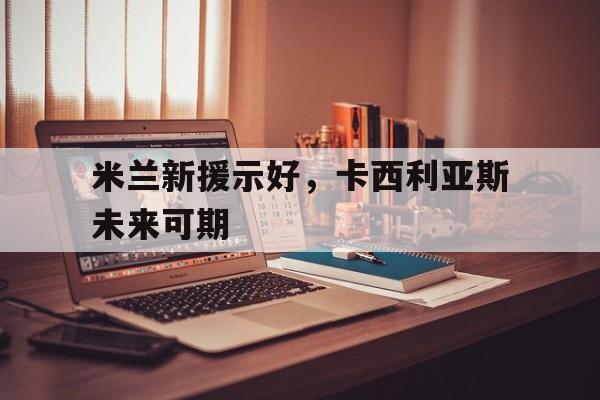乐鱼体育-米兰新援示好，卡西利亚斯未来可期