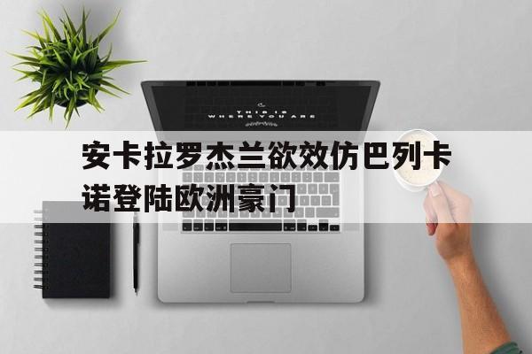 乐鱼-安卡拉罗杰兰欲效仿巴列卡诺登陆欧洲豪门