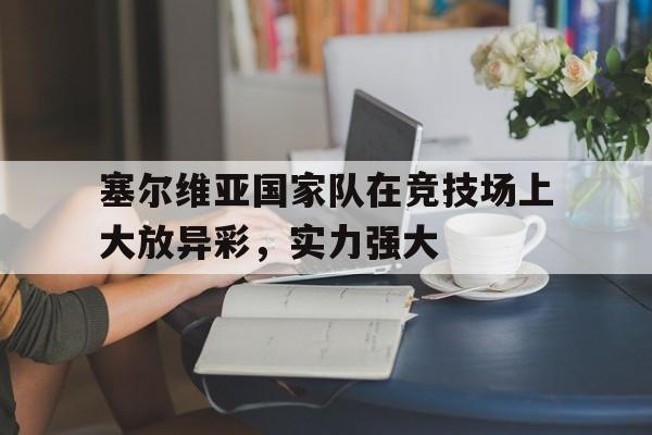 乐鱼官方网站-塞尔维亚国家队在竞技场上大放异彩，实力强大