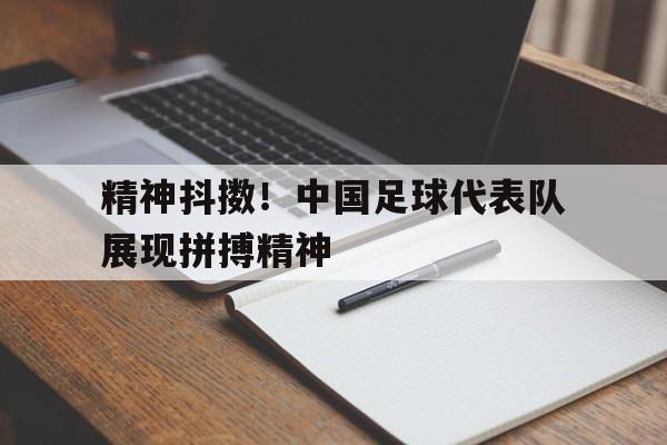 乐鱼体育-精神抖擞！中国足球代表队展现拼搏精神