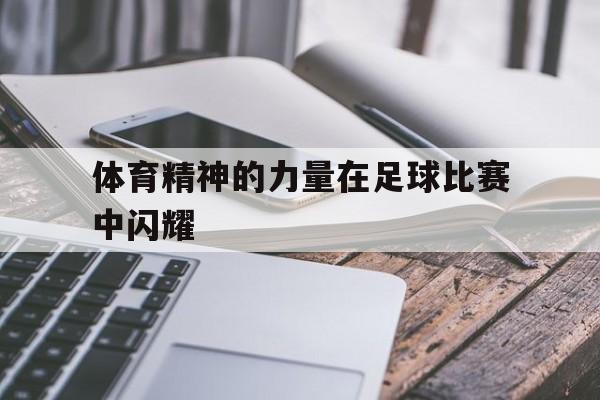 乐鱼登录-体育精神的力量在足球比赛中闪耀