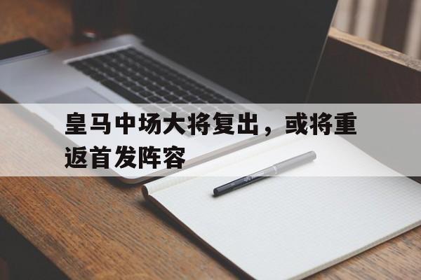 乐鱼体育-皇马中场大将复出，或将重返首发阵容