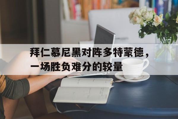 乐鱼登录-拜仁慕尼黑对阵多特蒙德，一场胜负难分的较量