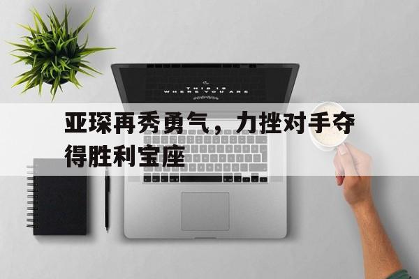 乐鱼-亚琛再秀勇气，力挫对手夺得胜利宝座