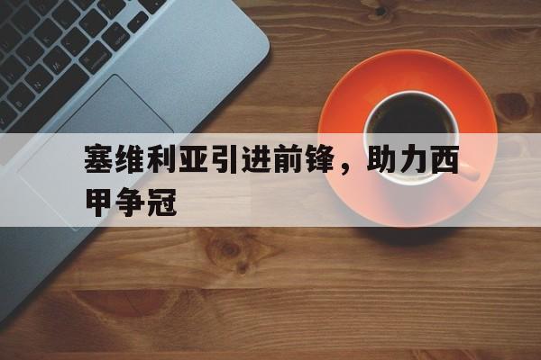 乐鱼体育-塞维利亚引进前锋，助力西甲争冠