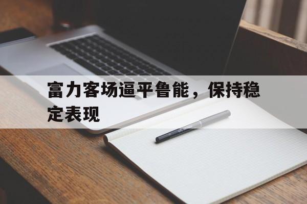 乐鱼官方网站-富力客场逼平鲁能，保持稳定表现
