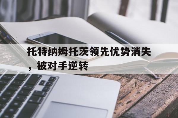乐鱼官方网站-托特纳姆托茨领先优势消失，被对手逆转