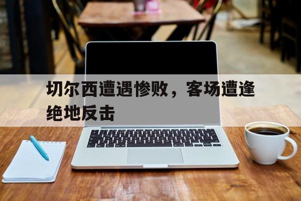 乐鱼-切尔西遭遇惨败，客场遭逢绝地反击