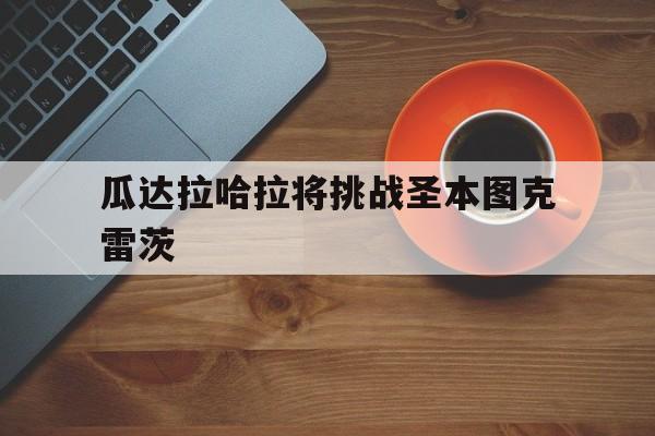 乐鱼登录-瓜达拉哈拉将挑战圣本图克雷茨