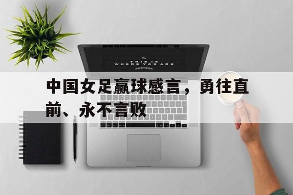 乐鱼登录-中国女足赢球感言，勇往直前、永不言败