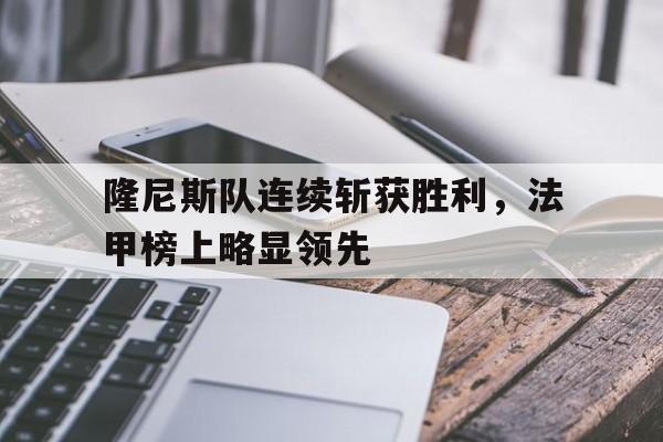 乐鱼登录-隆尼斯队连续斩获胜利，法甲榜上略显领先