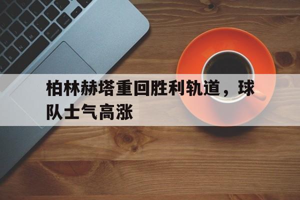 乐鱼官方网站-柏林赫塔重回胜利轨道，球队士气高涨