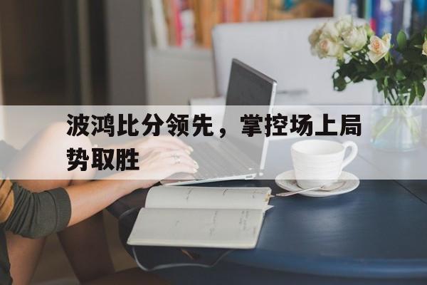 乐鱼体育-波鸿比分领先，掌控场上局势取胜