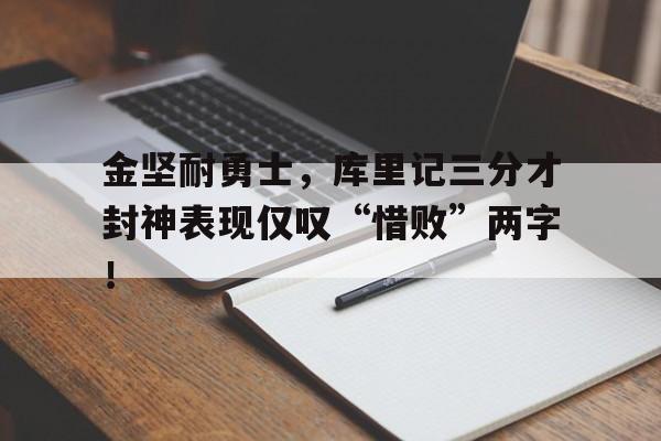 乐鱼登录-金坚耐勇士，库里记三分才封神表现仅叹“惜败”两字！