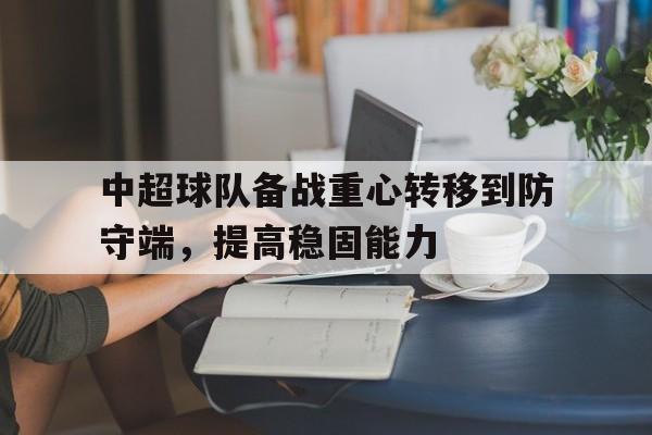 乐鱼登录-中超球队备战重心转移到防守端，提高稳固能力
