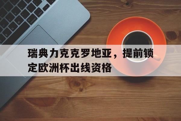 乐鱼-瑞典力克克罗地亚，提前锁定欧洲杯出线资格